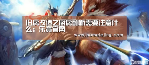 旧房改造之厨房翻新需要注意什么:乐竟官网(图1) 乐竟官网