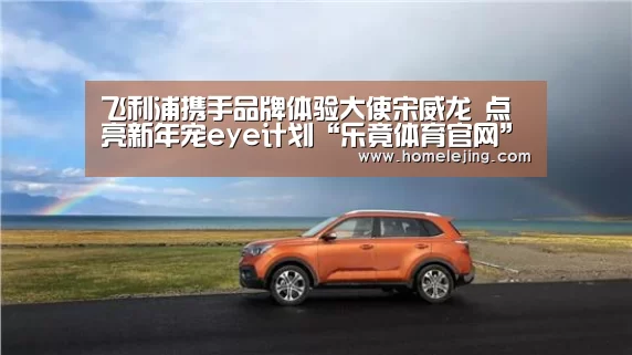 飞利浦携手品牌体验大使宋威龙 点亮新年宠eye计划“乐竟体育官网”(图4) 乐竟官网平台