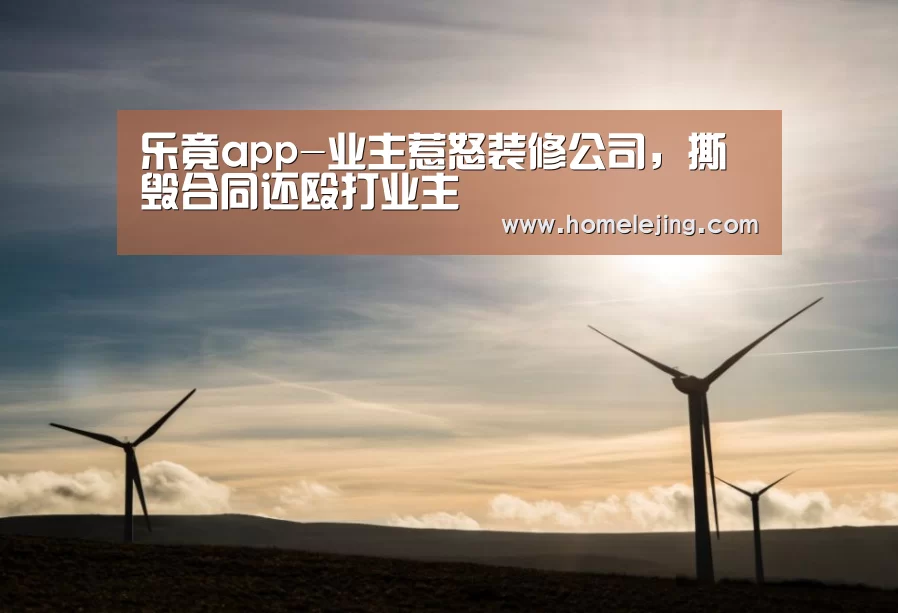 乐竟app-业主惹怒装修公司,撕毁合同还殴打业主(图3) 乐竟官网平台
