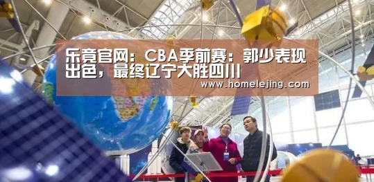 乐竟官网:CBA季前赛:郭少表现出色,最终辽宁大胜四川(图3) 乐竟官网平台