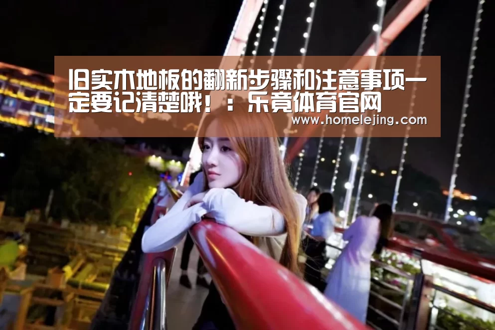 旧实木地板的翻新步骤和注意事项一定要记清楚哦!:乐竟体育官网(图3) 乐竟app