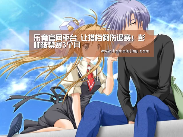 乐竟官网平台_让搭档假伤退赛!彭帅被禁赛3个月(图1) 乐竟app